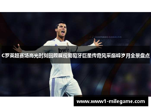 C罗英超赛场高光时刻回顾展现葡萄牙巨星传奇风采巅峰岁月全景盘点