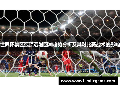 世界杯禁区弧顶远射回潮趋势分析及其对比赛战术的影响