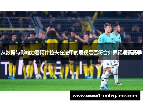 从数据与影响力看阿什拉夫在法甲的表现是否符合外界预期新赛季 从数据与影响力看阿什拉夫在法甲的表现是否符合外界预期新赛季