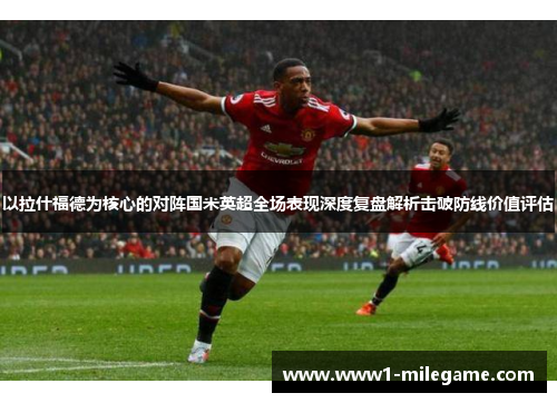 以拉什福德为核心的对阵国米英超全场表现深度复盘解析击破防线价值评估 以拉什福德为核心的对阵国米英超全场表现深度复盘解析击破防线价值评估