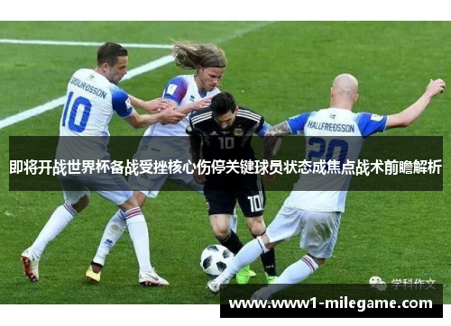 即将开战世界杯备战受挫核心伤停关键球员状态成焦点战术前瞻解析 即将开战世界杯备战受挫核心伤停关键球员状态成焦点战术前瞻解析