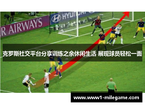 克罗斯社交平台分享训练之余休闲生活 展现球员轻松一面