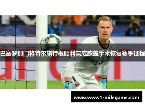 巴塞罗那门将特尔施特根顺利完成膝盖手术恢复赛季征程 巴塞罗那门将特尔施特根顺利完成膝盖手术恢复赛季征程