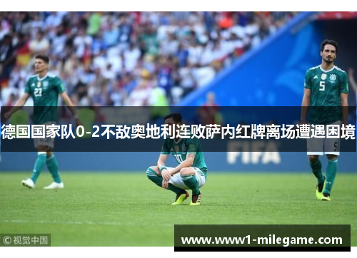德国国家队0-2不敌奥地利连败萨内红牌离场遭遇困境 德国国家队0-2不敌奥地利连败萨内红牌离场遭遇困境