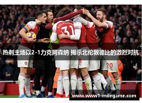 热刺主场以2-1力克阿森纳 揭示北伦敦德比的激烈对抗 热刺主场以2-1力克阿森纳 揭示北伦敦德比的激烈对抗