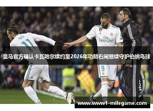 皇马官方确认卡瓦哈尔续约至2026年功勋右闸继续守护伯纳乌球 皇马官方确认卡瓦哈尔续约至2026年功勋右闸继续守护伯纳乌球