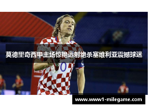 莫德里奇西甲主场惊艳远射绝杀塞维利亚震撼球迷 莫德里奇西甲主场惊艳远射绝杀塞维利亚震撼球迷