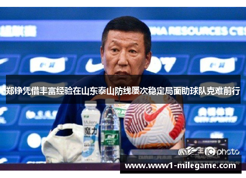 郑铮凭借丰富经验在山东泰山防线屡次稳定局面助球队克难前行 郑铮凭借丰富经验在山东泰山防线屡次稳定局面助球队克难前行