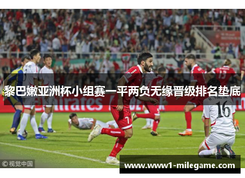 黎巴嫩亚洲杯小组赛一平两负无缘晋级排名垫底