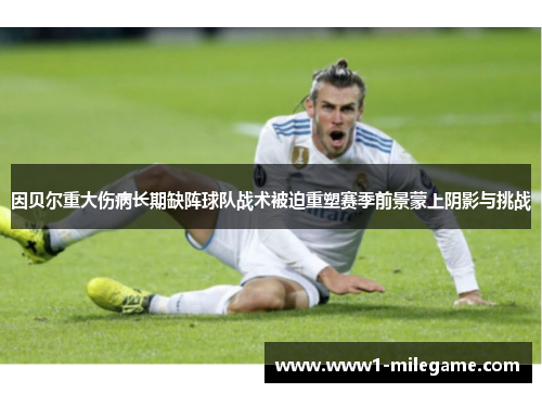 因贝尔重大伤病长期缺阵球队战术被迫重塑赛季前景蒙上阴影与挑战