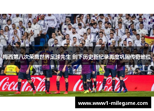 梅西第八次荣膺世界足球先生 创下历史新纪录再度巩固传奇地位 梅西第八次荣膺世界足球先生 创下历史新纪录再度巩固传奇地位