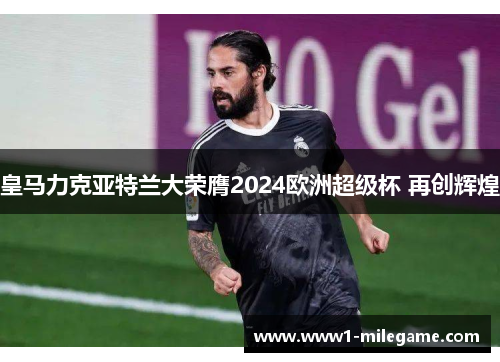 皇马力克亚特兰大荣膺2024欧洲超级杯 再创辉煌 皇马力克亚特兰大荣膺2024欧洲超级杯 再创辉煌